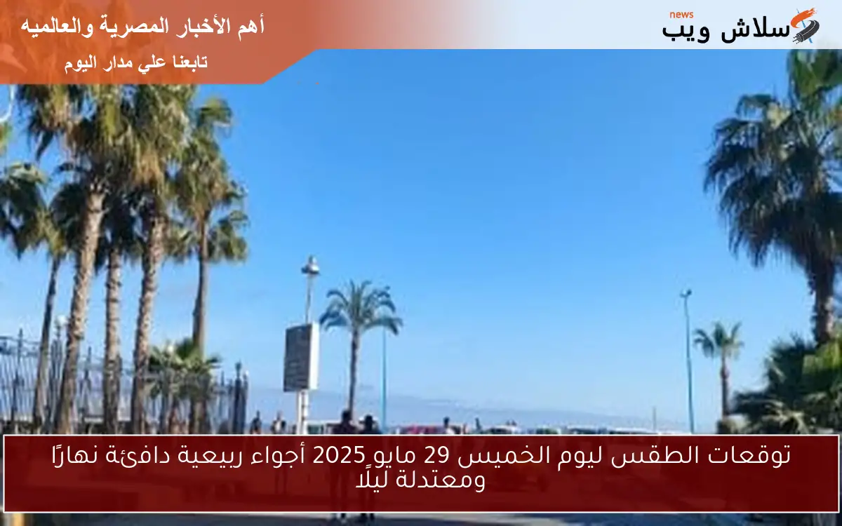 توقعات الطقس ليوم الخميس 29 مايو 2025 أجواء ربيعية دافئة نهارًا ومعتدلة ليلًا