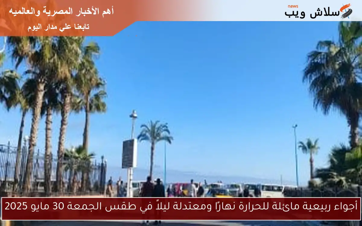 أجواء ربيعية مائلة للحرارة نهارًا ومعتدلة ليلاً في طقس الجمعة 30 مايو 2025