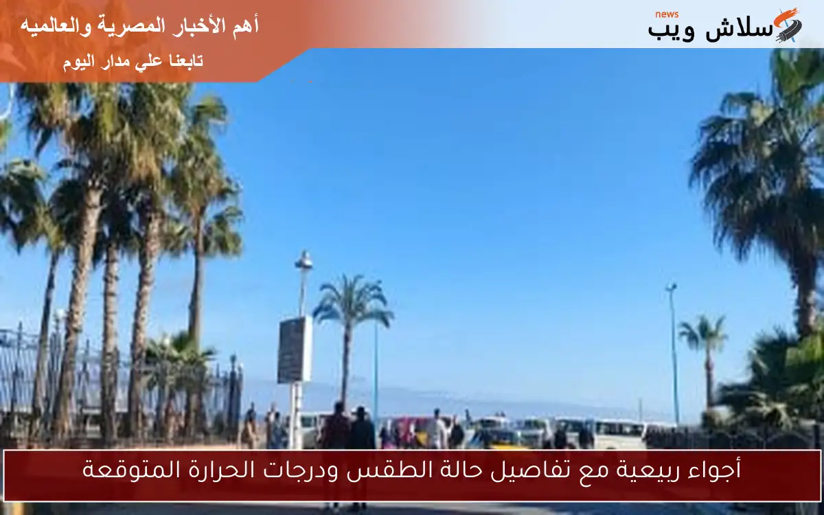 أجواء ربيعية مع تفاصيل حالة الطقس ودرجات الحرارة المتوقعة