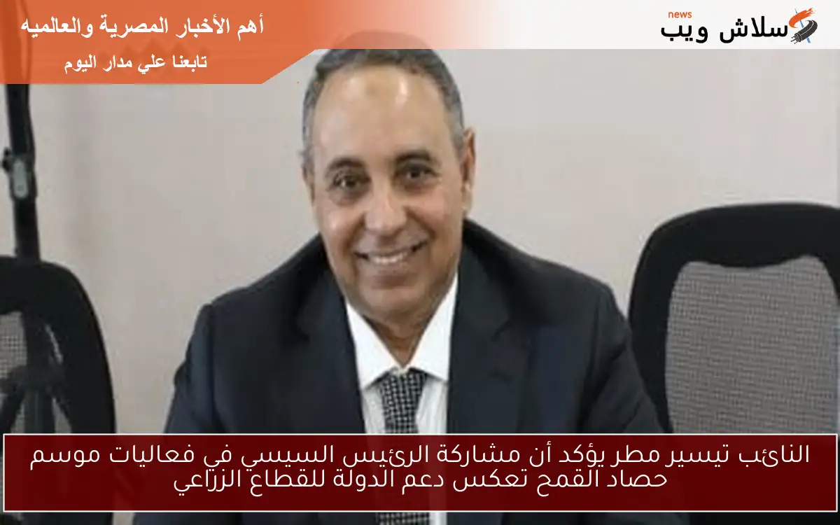 النائب تيسير مطر يؤكد أن مشاركة الرئيس السيسي في فعاليات موسم حصاد القمح تعكس دعم الدولة للقطاع الزراعي
