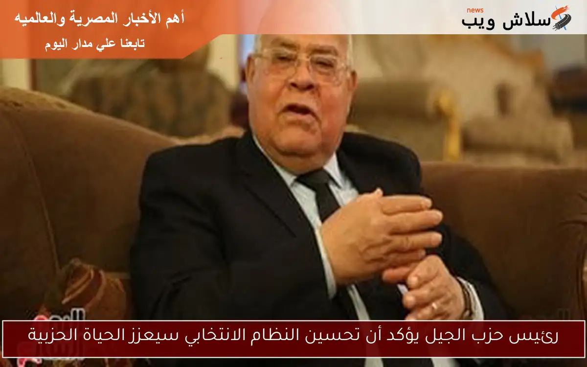 رئيس حزب الجيل يؤكد أن تحسين النظام الانتخابي سيعزز الحياة الحزبية
