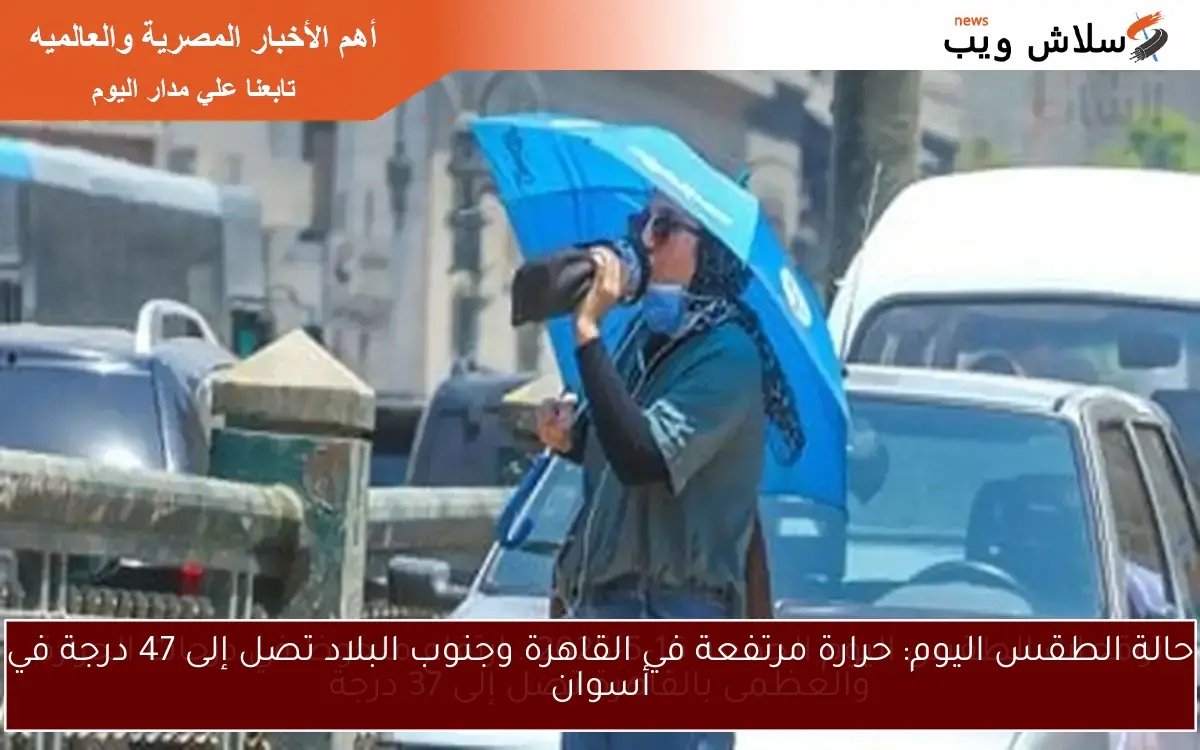 حالة الطقس اليوم: حرارة مرتفعة في القاهرة وجنوب البلاد تصل إلى 47 درجة في أسوان
