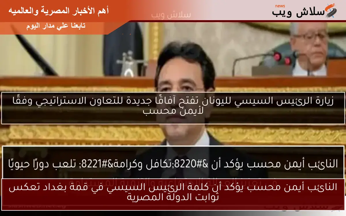 النائب أيمن محسب يؤكد أن كلمة الرئيس السيسي في قمة بغداد تعكس ثوابت الدولة المصرية