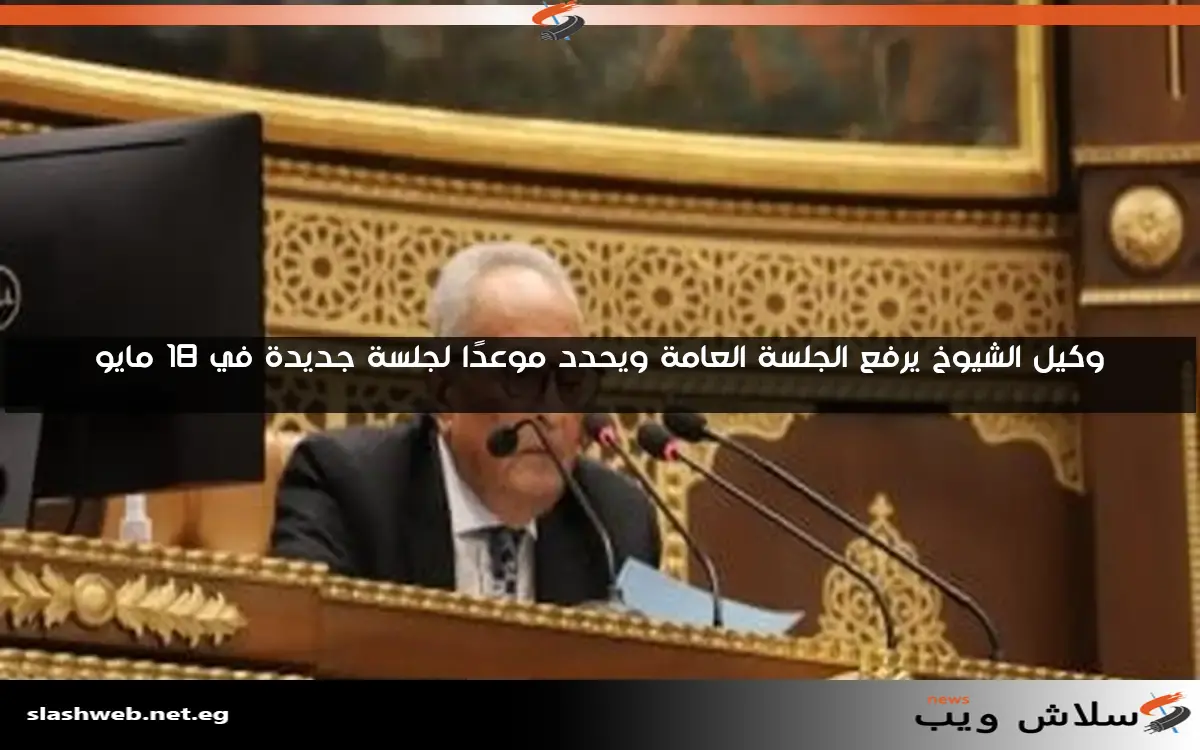 وكيل الشيوخ يرفع الجلسة العامة ويحدد موعدًا لجلسة جديدة في 18 مايو 2 وكيل الشيوخ يرفع الجلسة العامة ويحدد موعدًا لجلسة جديدة في 18 مايو