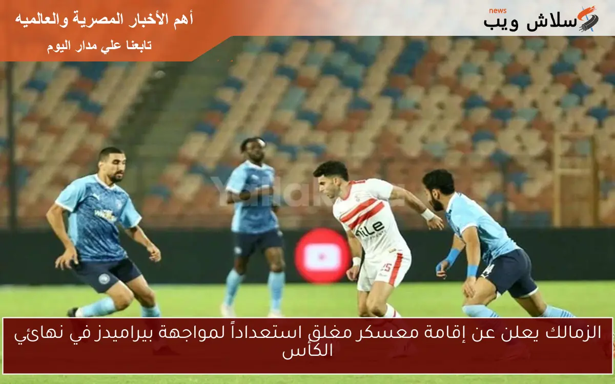 الزمالك يعلن عن إقامة معسكر مغلق استعداداً لمواجهة بيراميدز في نهائي الكأس