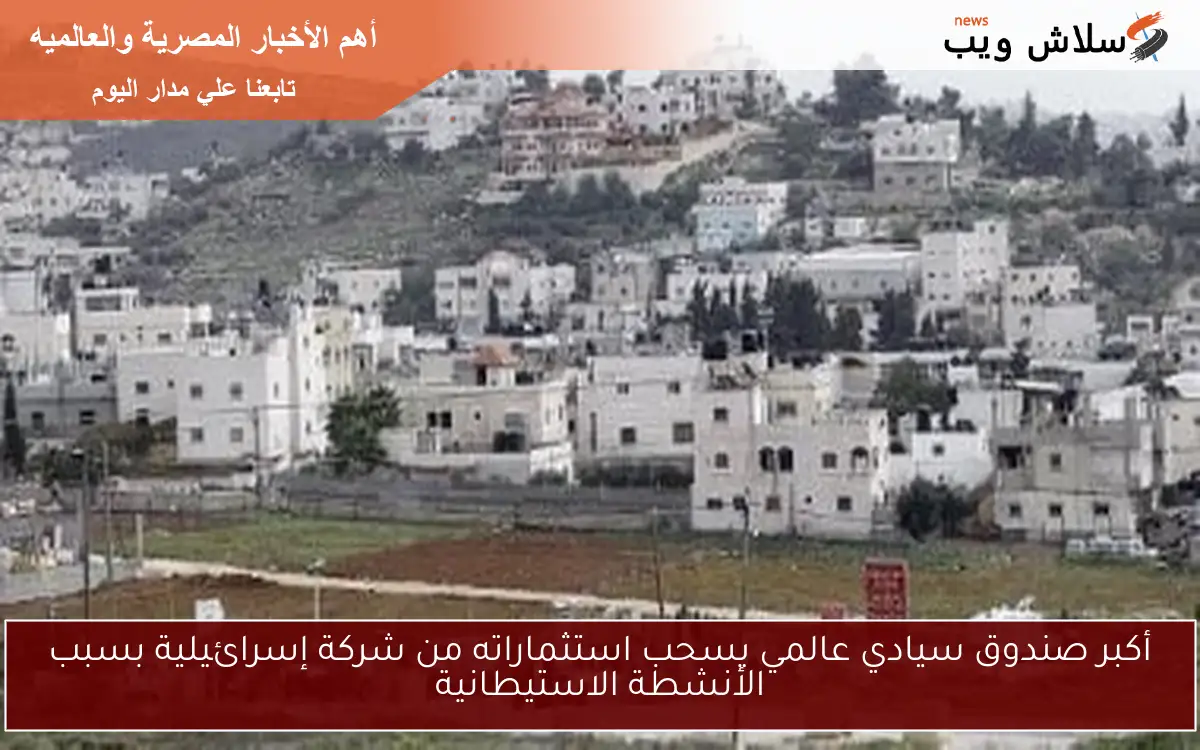 أكبر صندوق سيادي عالمي يسحب استثماراته من شركة إسرائيلية بسبب الأنشطة الاستيطانية 2 أكبر صندوق سيادي عالمي يسحب استثماراته من شركة إسرائيلية بسبب الأنشطة الاستيطانية