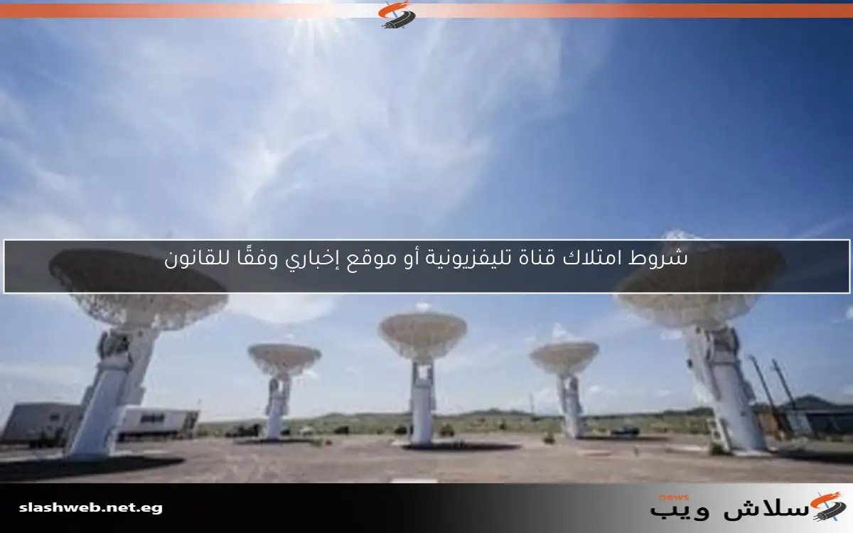 شروط امتلاك قناة تليفزيونية أو موقع إخباري وفقًا للقانون 2 شروط امتلاك قناة تليفزيونية أو موقع إخباري وفقًا للقانون