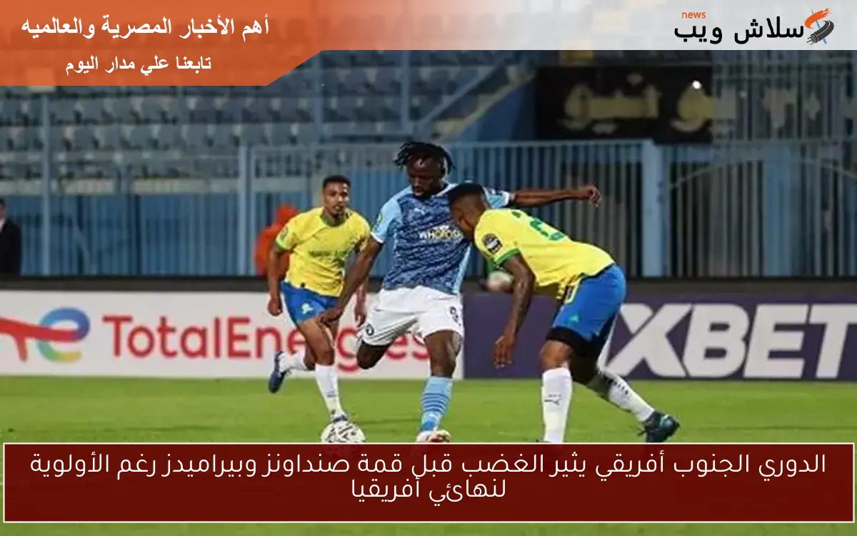 الدوري الجنوب أفريقي يثير الغضب قبل قمة صنداونز وبيراميدز رغم الأولوية لنهائي أفريقيا