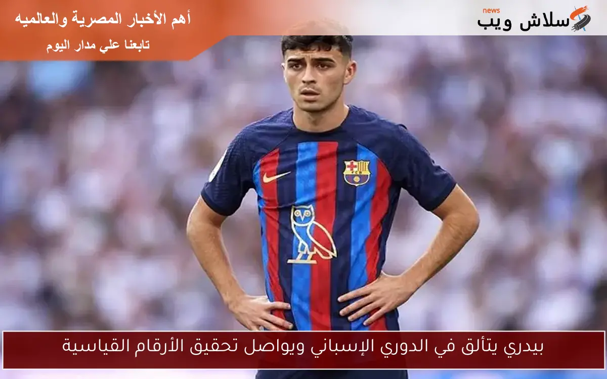 بيدري يتألق في الدوري الإسباني ويواصل تحقيق الأرقام القياسية