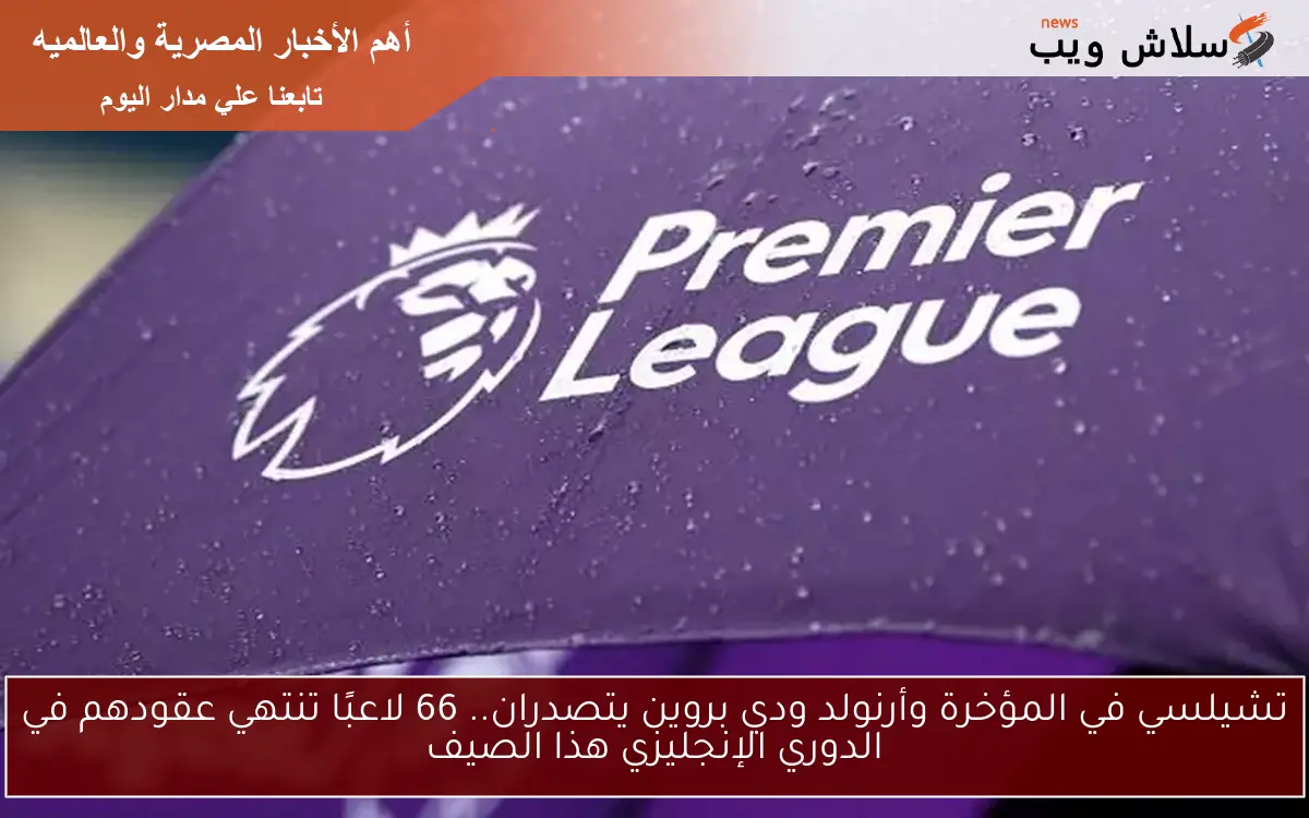 تشيلسي في المؤخرة وأرنولد ودي بروين يتصدران.. 66 لاعبًا تنتهي عقودهم في الدوري الإنجليزي هذا الصيف