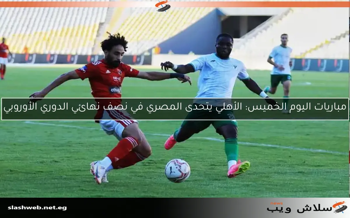 مباريات اليوم الخميس: الأهلي يتحدى المصري في نصف نهائي الدوري الأوروبي 2 مباريات اليوم الخميس: الأهلي يتحدى المصري في نصف نهائي الدوري الأوروبي