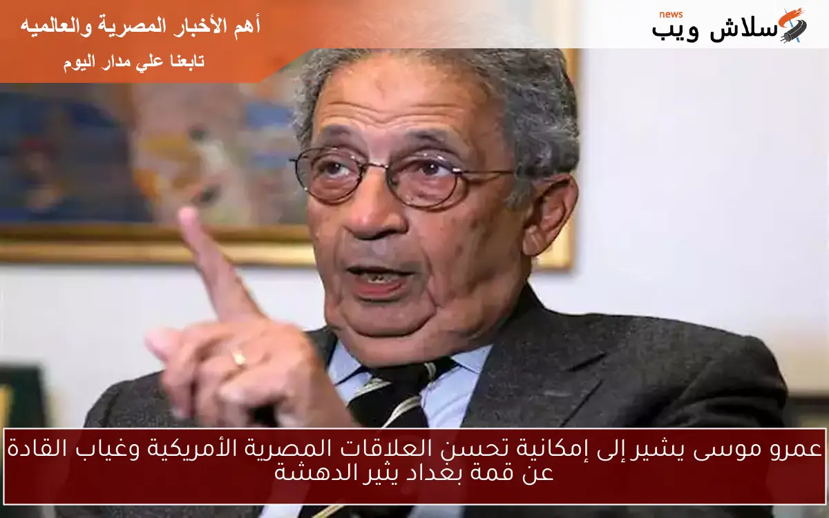 عمرو موسى يشير إلى إمكانية تحسن العلاقات المصرية الأمريكية وغياب القادة عن قمة بغداد يثير الدهشة