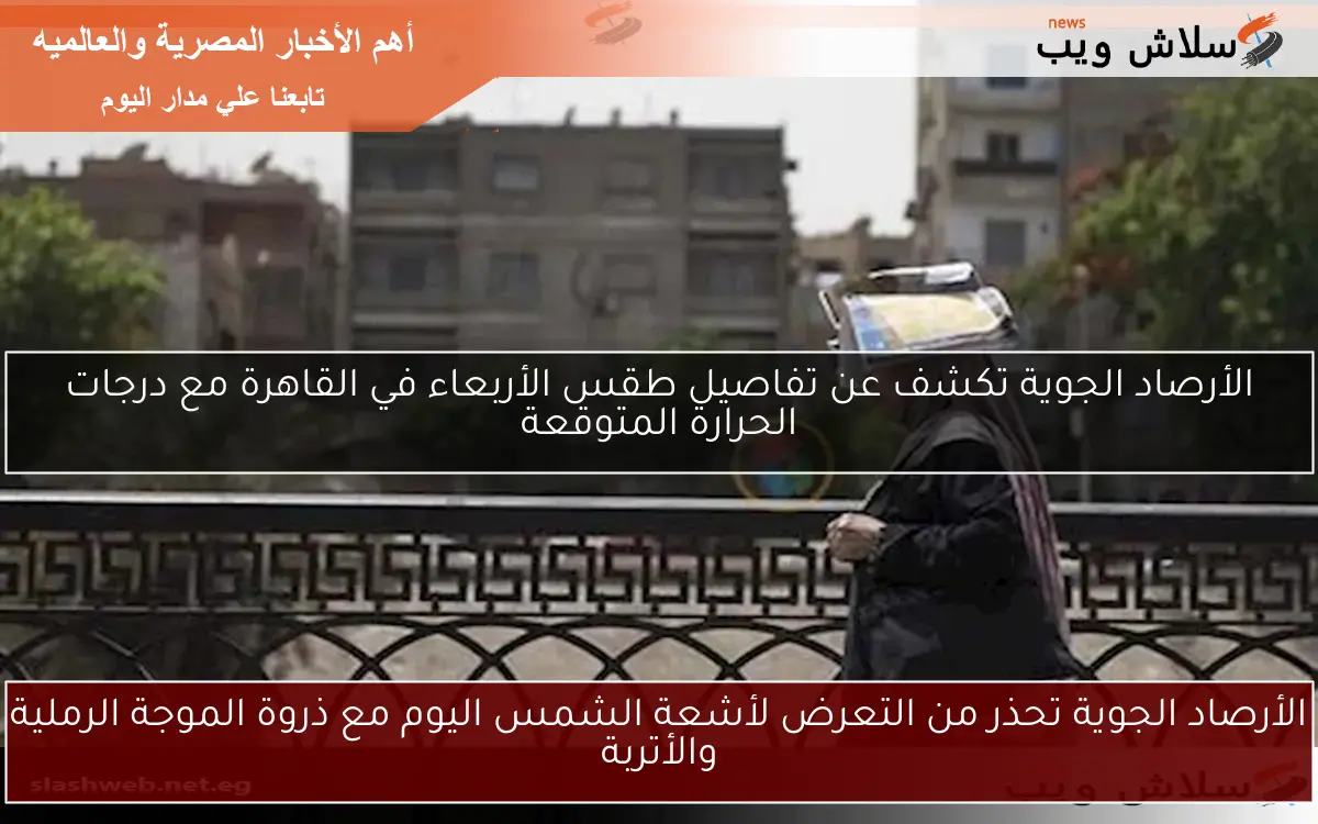 الأرصاد الجوية تحذر من التعرض لأشعة الشمس اليوم مع ذروة الموجة الرملية والأتربة