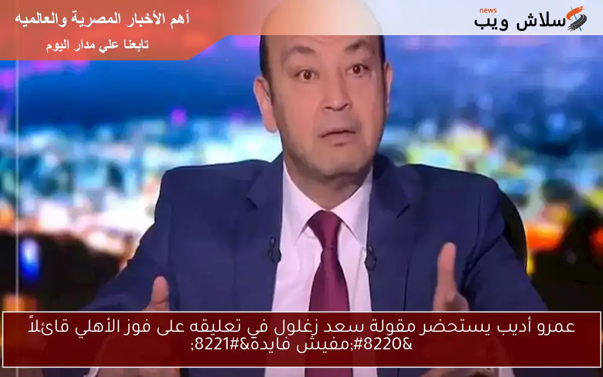 عمرو أديب يستحضر مقولة سعد زغلول في تعليقه على فوز الأهلي قائلاً “مفيش فايدة”