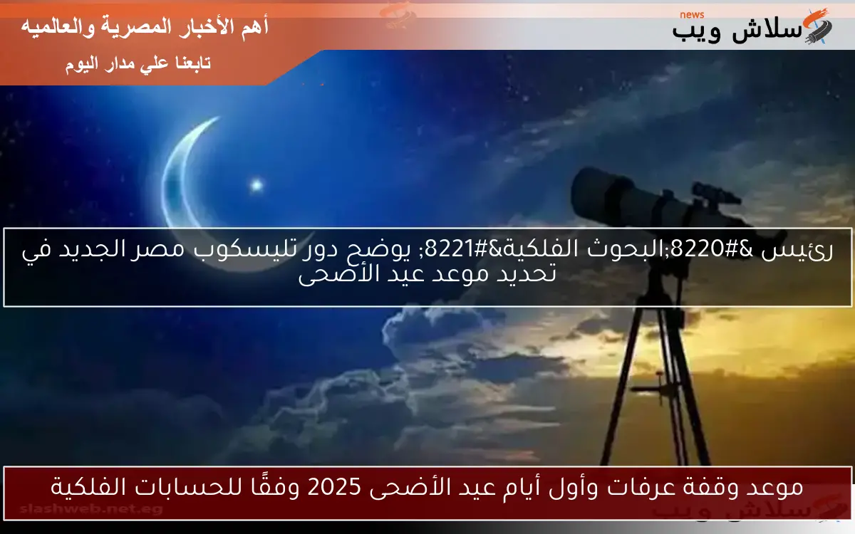 موعد وقفة عرفات وأول أيام عيد الأضحى 2025 وفقًا للحسابات الفلكية