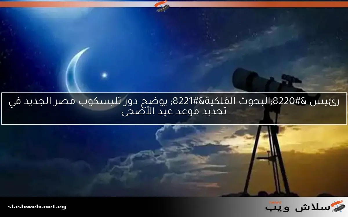رئيس "البحوث الفلكية" يوضح دور تليسكوب مصر الجديد في تحديد موعد عيد الأضحى 2 رئيس “البحوث الفلكية” يوضح دور تليسكوب مصر الجديد في تحديد موعد عيد الأضحى