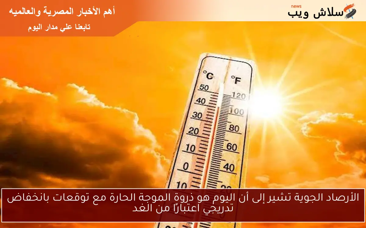 الأرصاد الجوية تشير إلى أن اليوم هو ذروة الموجة الحارة مع توقعات بانخفاض تدريجي اعتبارًا من الغد
