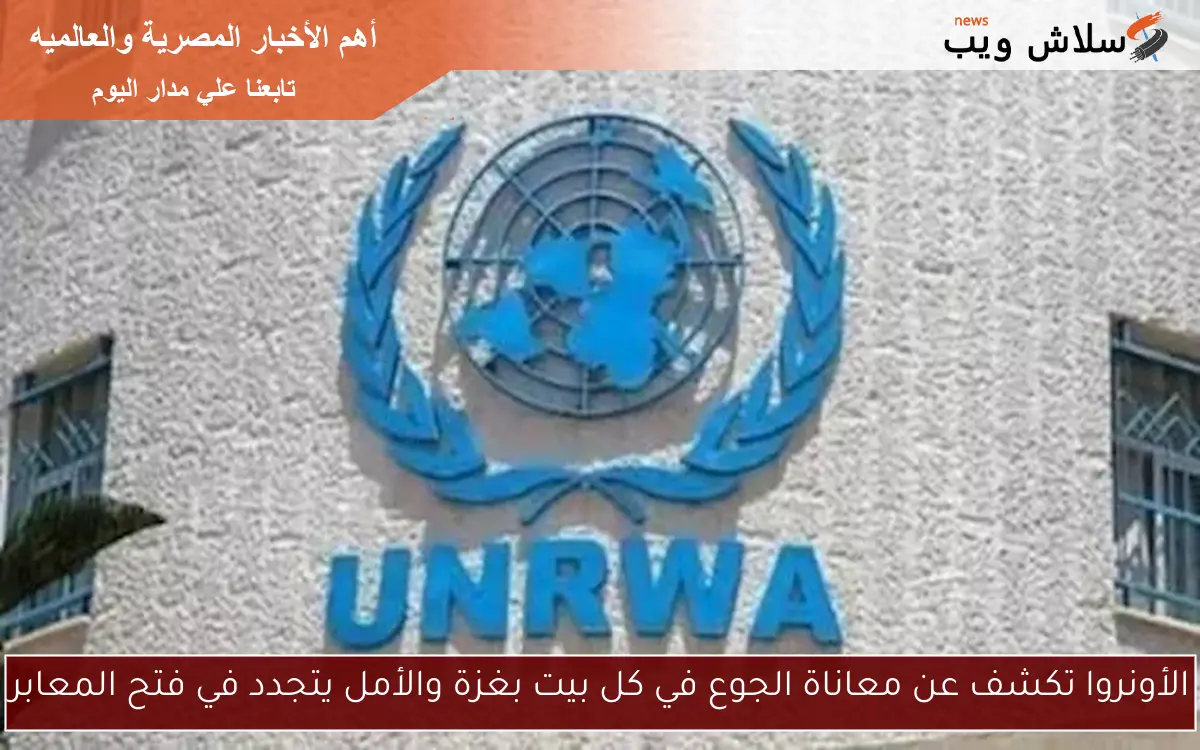 الأونروا تكشف عن معاناة الجوع في كل بيت بغزة والأمل يتجدد في فتح المعابر