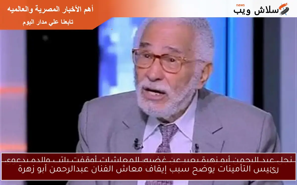 رئيس التأمينات يوضح سبب إيقاف معاش الفنان عبدالرحمن أبو زهرة