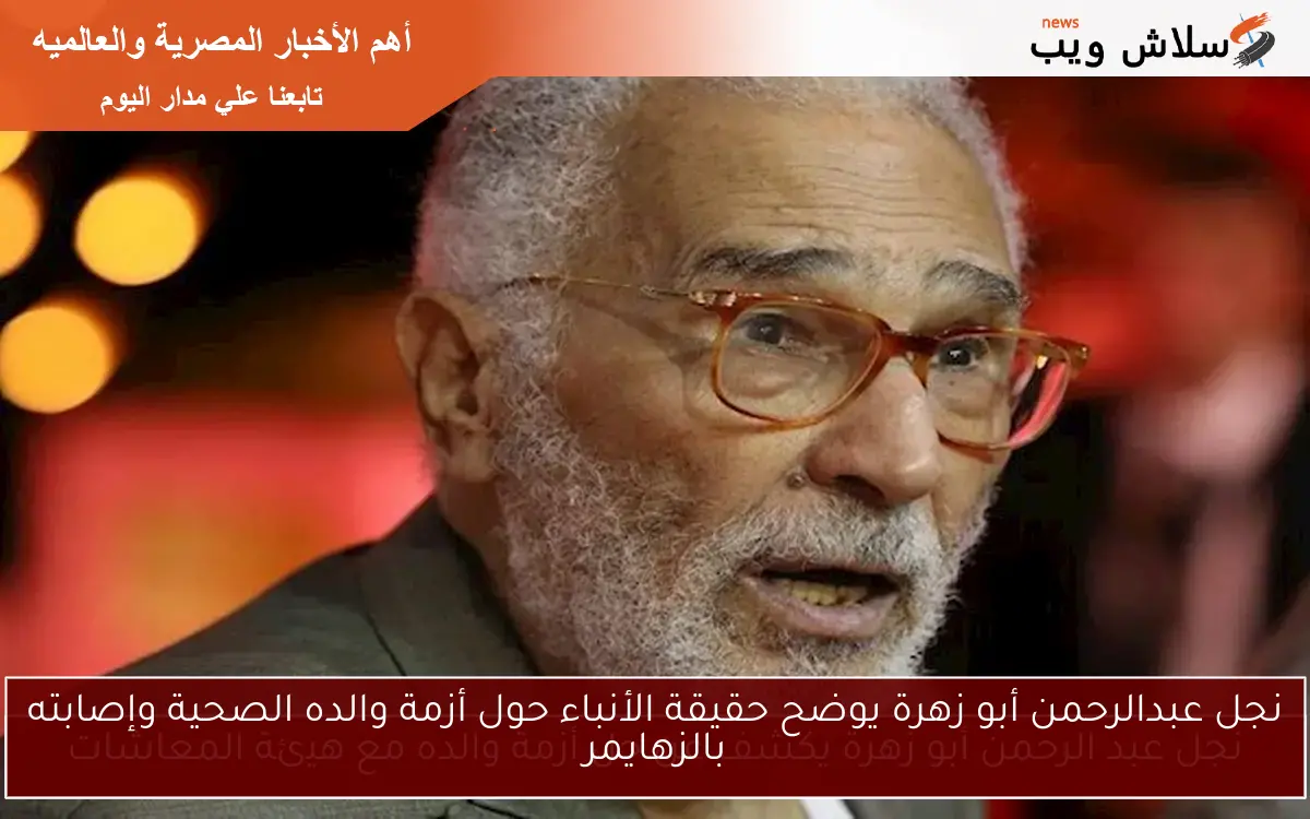 نجل عبدالرحمن أبو زهرة يوضح حقيقة الأنباء حول أزمة والده الصحية وإصابته بالزهايمر