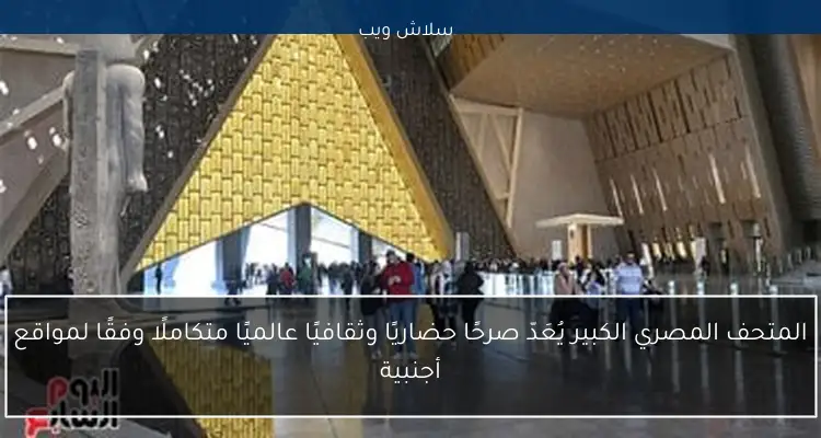 المتحف المصري الكبير يُعَدّ صرحًا حضاريًا وثقافيًا عالميًا متكاملًا وفقًا لمواقع أجنبية 2 المتحف المصري الكبير يُعَدّ صرحًا حضاريًا وثقافيًا عالميًا متكاملًا وفقًا لمواقع أجنبية