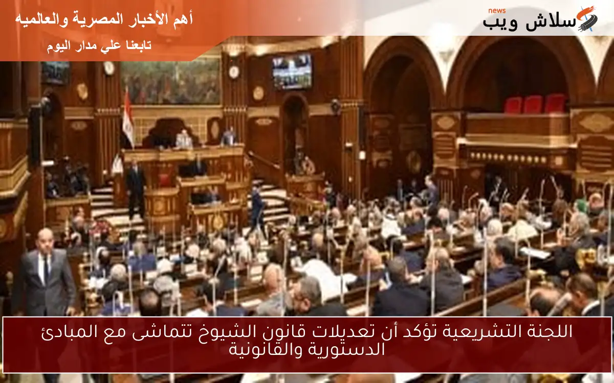 اللجنة التشريعية تؤكد أن تعديلات قانون الشيوخ تتماشى مع المبادئ الدستورية والقانونية