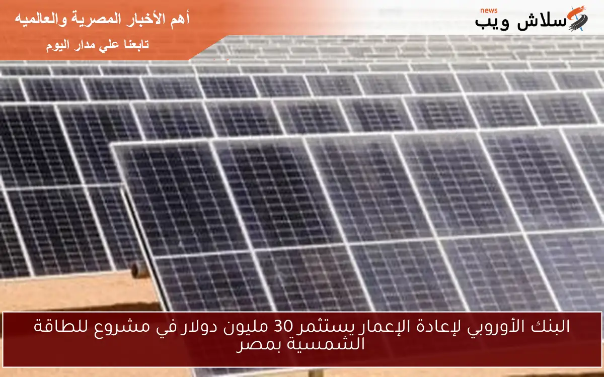 البنك الأوروبي لإعادة الإعمار يستثمر 30 مليون دولار في مشروع للطاقة الشمسية بمصر 2 البنك الأوروبي لإعادة الإعمار يستثمر 30 مليون دولار في مشروع للطاقة الشمسية بمصر