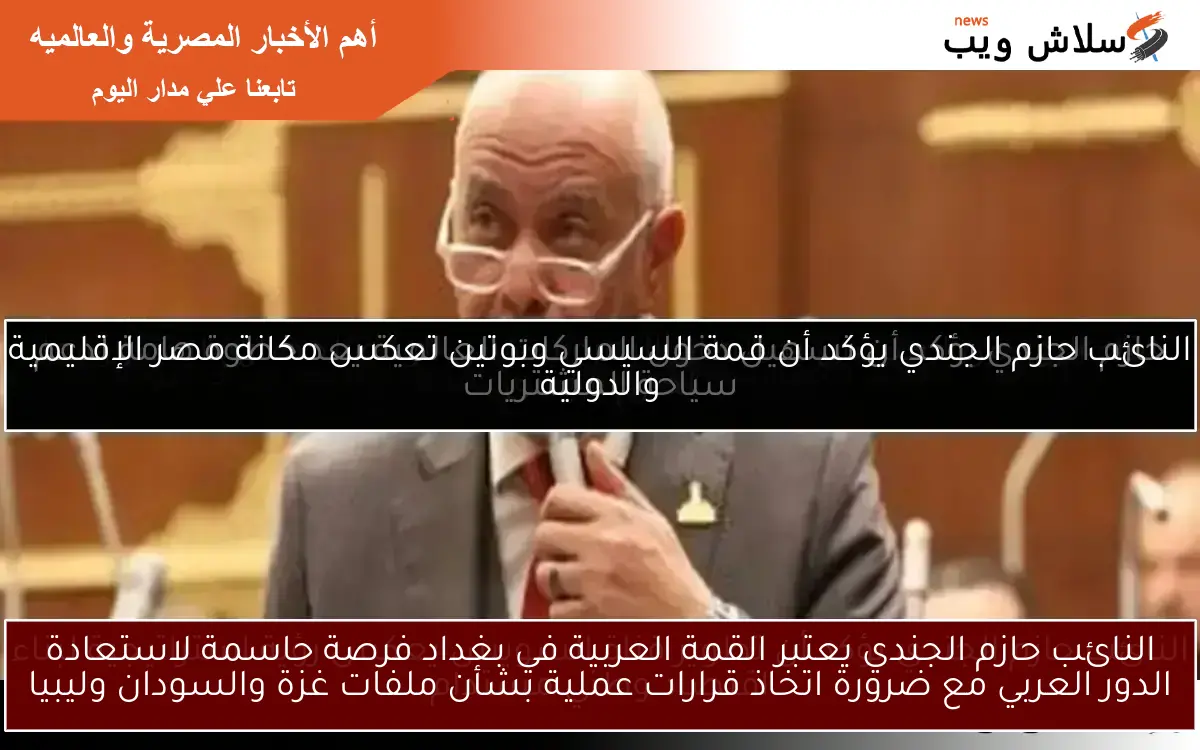 النائب حازم الجندي يعتبر القمة العربية في بغداد فرصة حاسمة لاستعادة الدور العربي مع ضرورة اتخاذ قرارات عملية بشأن ملفات غزة والسودان وليبيا