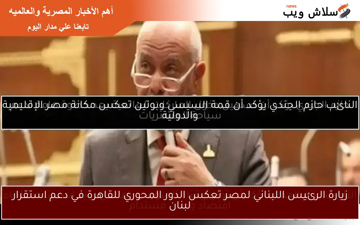 زيارة الرئيس اللبناني لمصر تعكس الدور المحوري للقاهرة في دعم استقرار لبنان