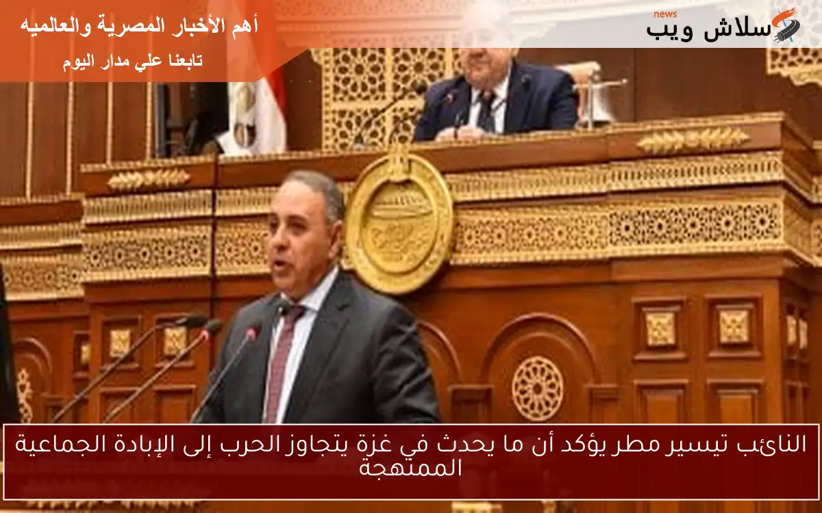 النائب تيسير مطر يؤكد أن ما يحدث في غزة يتجاوز الحرب إلى الإبادة الجماعية الممنهجة