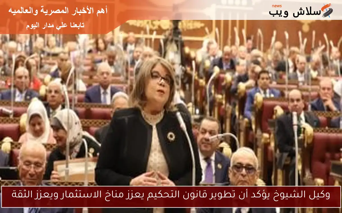 وكيل الشيوخ يؤكد أن تطوير قانون التحكيم يعزز مناخ الاستثمار ويعزز الثقة
