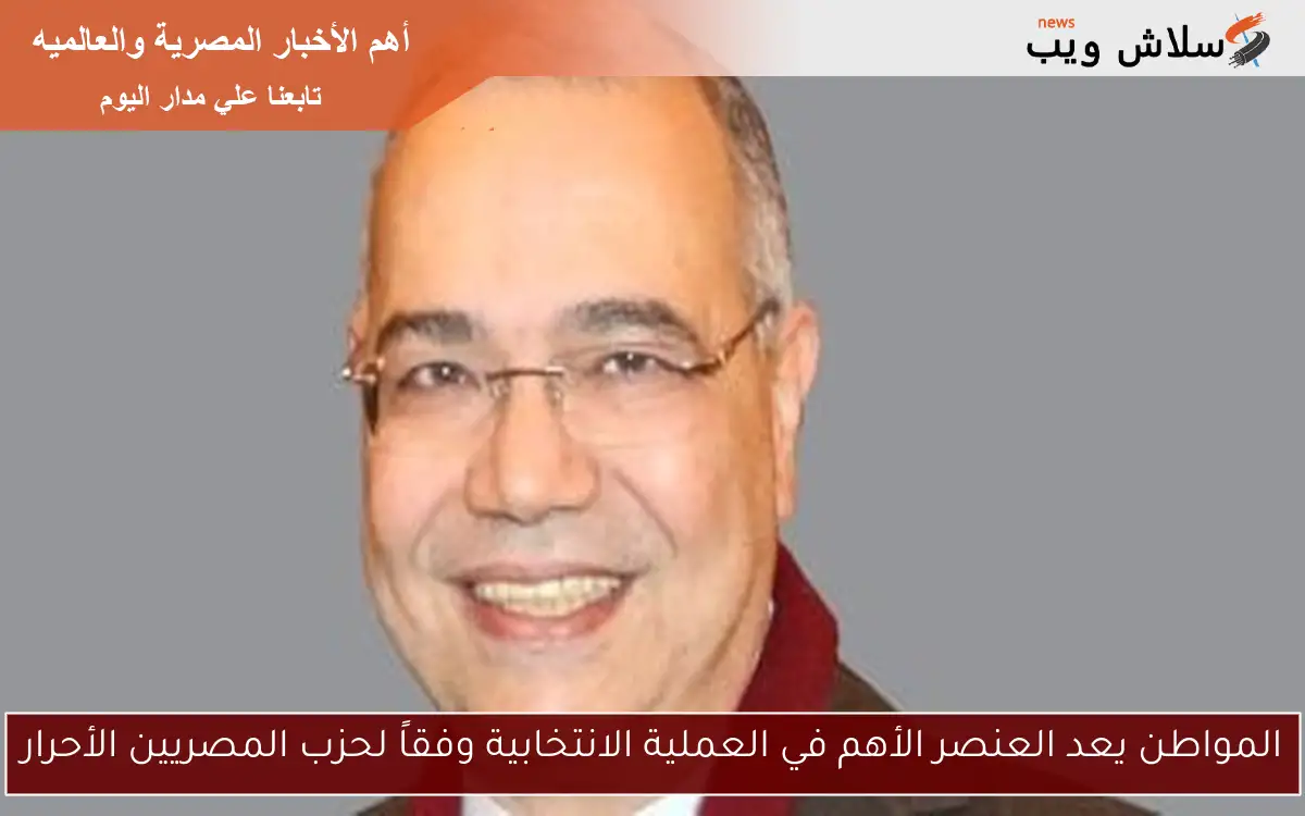 المواطن يعد العنصر الأهم في العملية الانتخابية وفقاً لحزب المصريين الأحرار