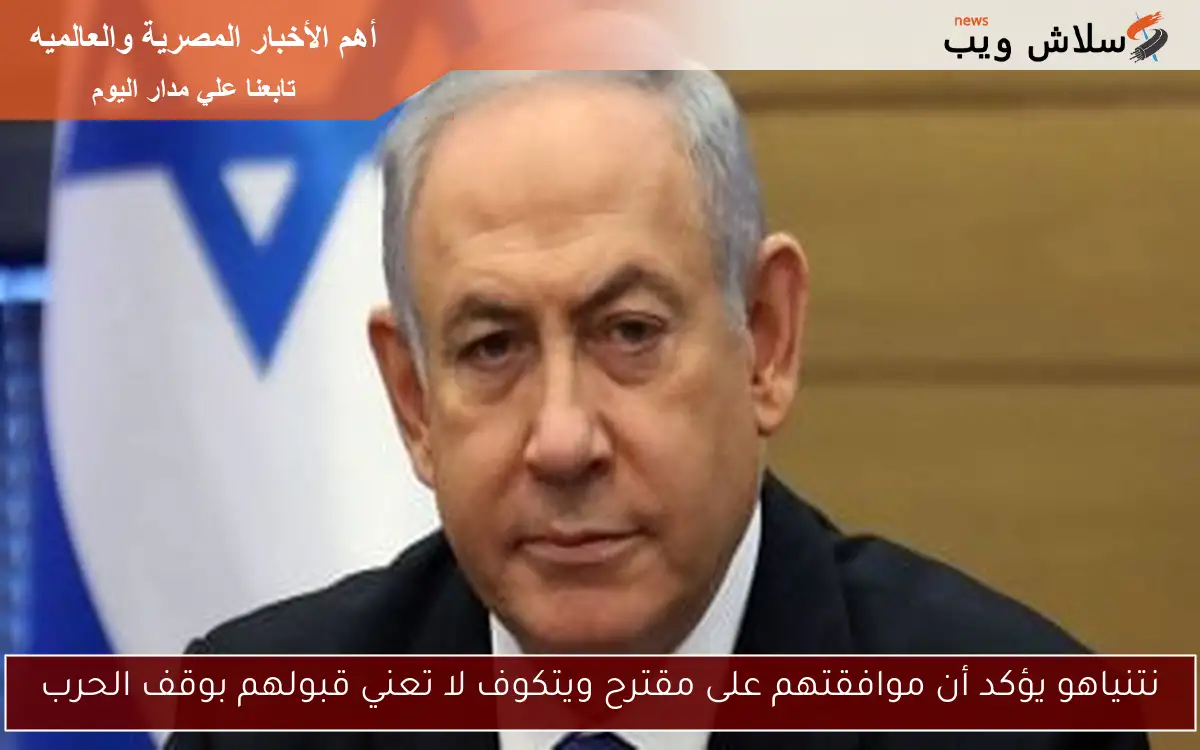 نتنياهو يؤكد أن موافقتهم على مقترح ويتكوف لا تعني قبولهم بوقف الحرب