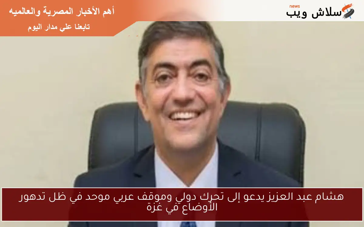 هشام عبد العزيز يدعو إلى تحرك دولي وموقف عربي موحد في ظل تدهور الأوضاع في غزة