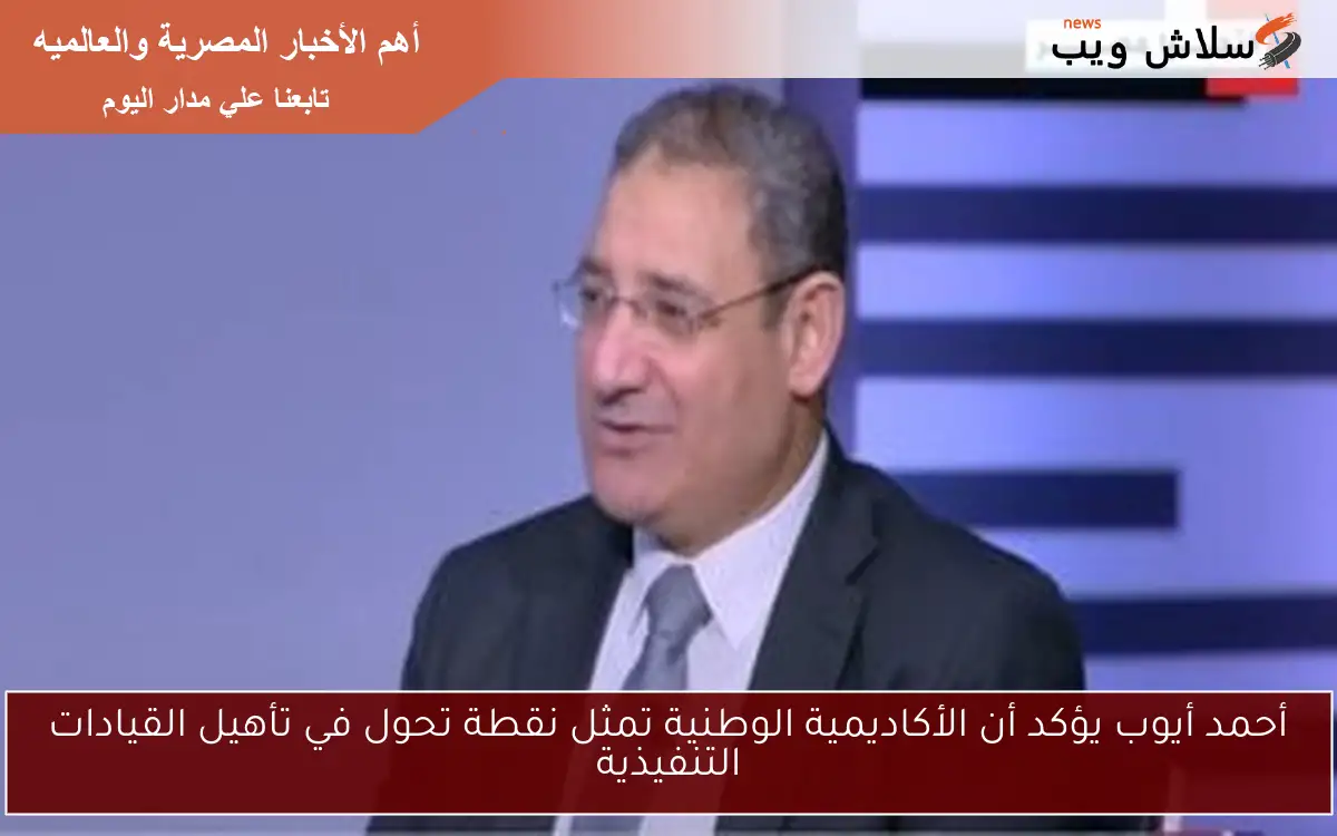 أحمد أيوب يؤكد أن الأكاديمية الوطنية تمثل نقطة تحول في تأهيل القيادات التنفيذية