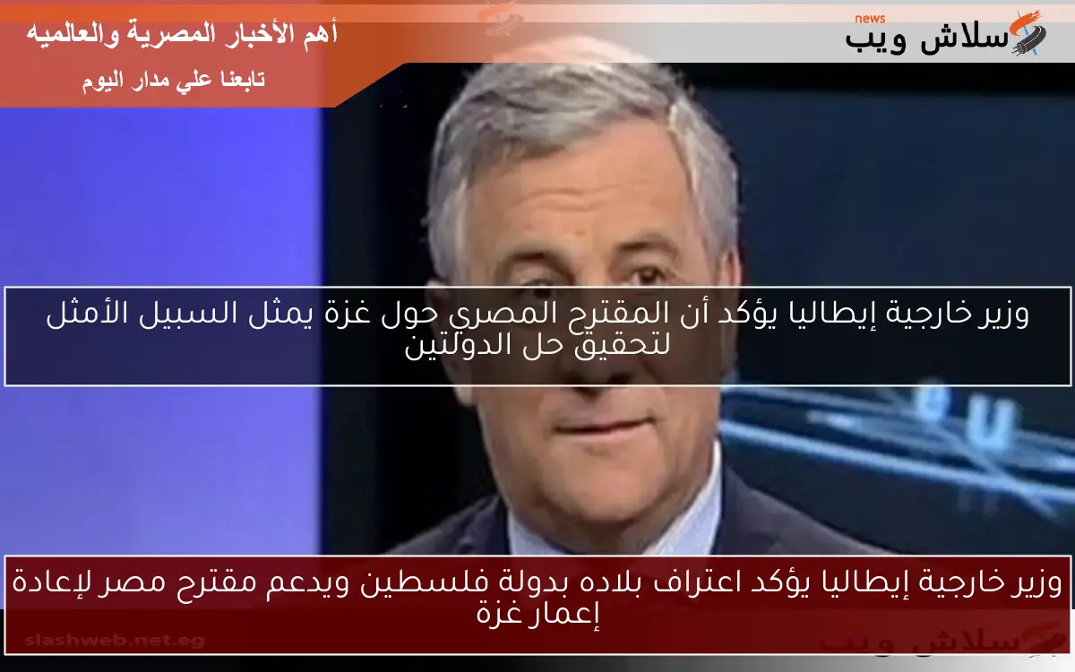 وزير خارجية إيطاليا يؤكد اعتراف بلاده بدولة فلسطين ويدعم مقترح مصر لإعادة إعمار غزة