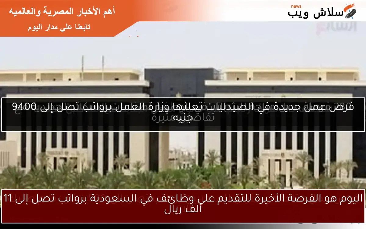 اليوم هو الفرصة الأخيرة للتقديم على وظائف في السعودية برواتب تصل إلى 11 ألف ريال