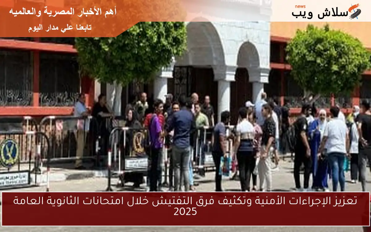 تعزيز الإجراءات الأمنية وتكثيف فرق التفتيش خلال امتحانات الثانوية العامة 2025