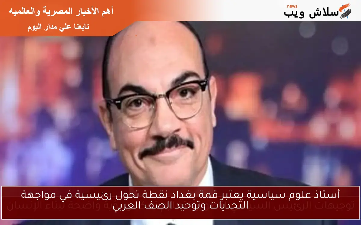 أستاذ علوم سياسية يعتبر قمة بغداد نقطة تحول رئيسية في مواجهة التحديات وتوحيد الصف العربي