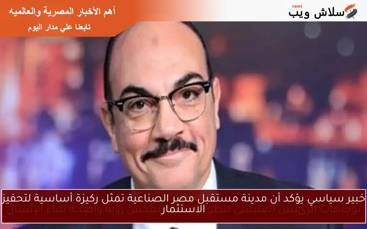 خبير سياسي يؤكد أن مدينة مستقبل مصر الصناعية تمثل ركيزة أساسية لتحفيز الاستثمار