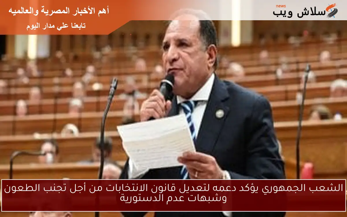 الشعب الجمهوري يؤكد دعمه لتعديل قانون الانتخابات من أجل تجنب الطعون وشبهات عدم الدستورية