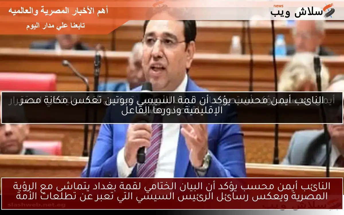 النائب أيمن محسب يؤكد أن البيان الختامي لقمة بغداد يتماشى مع الرؤية المصرية ويعكس رسائل الرئيس السيسي التي تعبر عن تطلعات الأمة