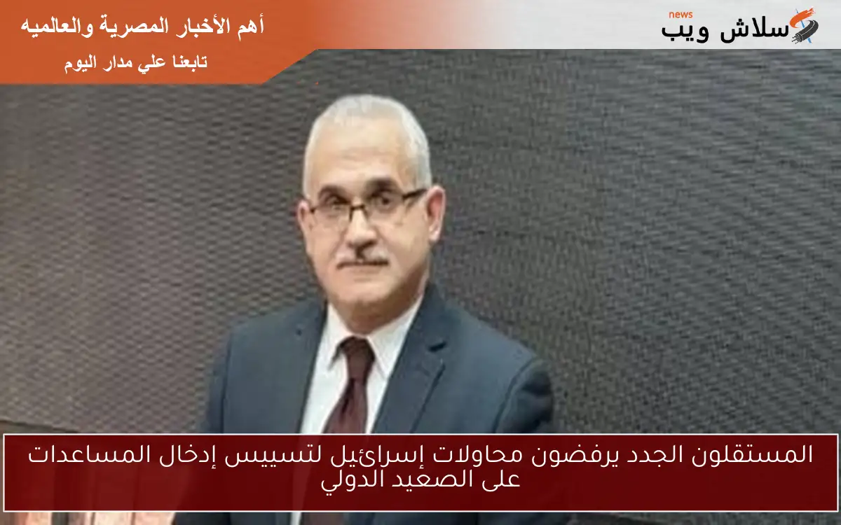 المستقلون الجدد يرفضون محاولات إسرائيل لتسييس إدخال المساعدات على الصعيد الدولي