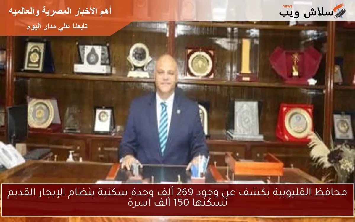 محافظ القليوبية يكشف عن وجود 269 ألف وحدة سكنية بنظام الإيجار القديم تسكنها 150 ألف أسرة