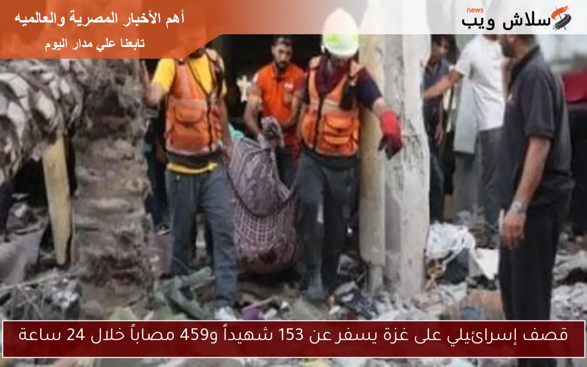 قصف إسرائيلي على غزة يسفر عن 153 شهيداً و459 مصاباً خلال 24 ساعة
