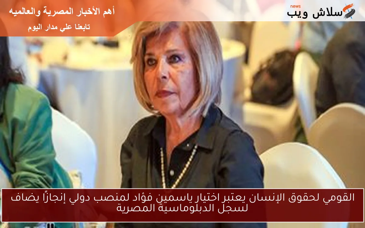 القومي لحقوق الإنسان يعتبر اختيار ياسمين فؤاد لمنصب دولي إنجازًا يضاف لسجل الدبلوماسية المصرية