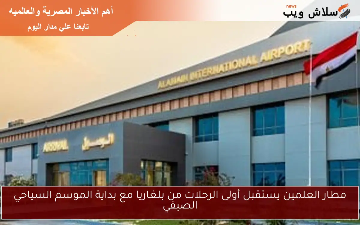 مطار العلمين يستقبل أولى الرحلات من بلغاريا مع بداية الموسم السياحي الصيفي