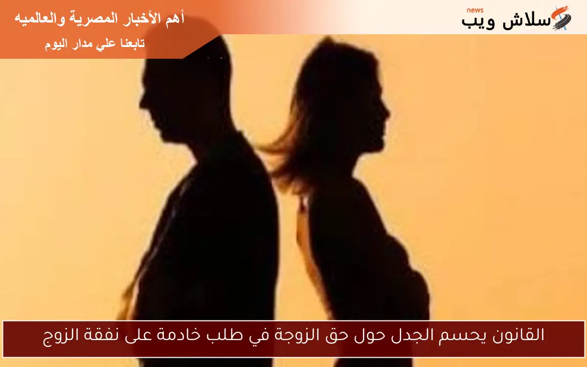 القانون يحسم الجدل حول حق الزوجة في طلب خادمة على نفقة الزوج