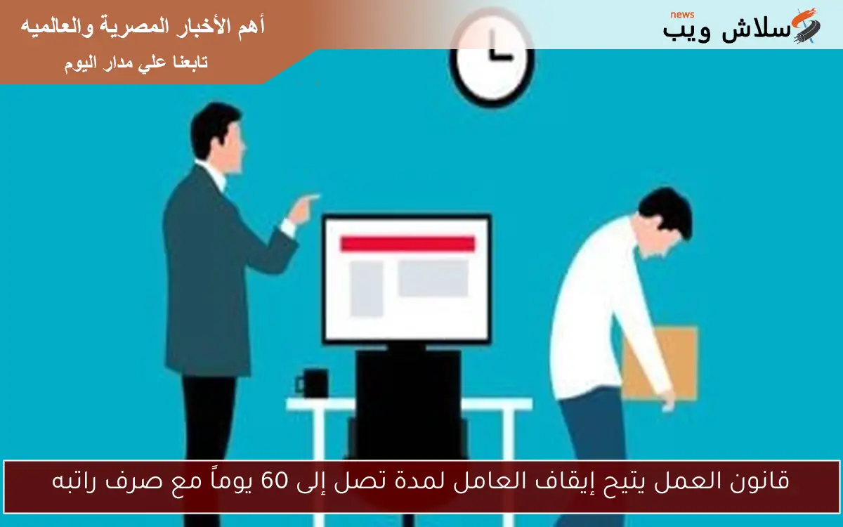 قانون العمل يتيح إيقاف العامل لمدة تصل إلى 60 يوماً مع صرف راتبه
