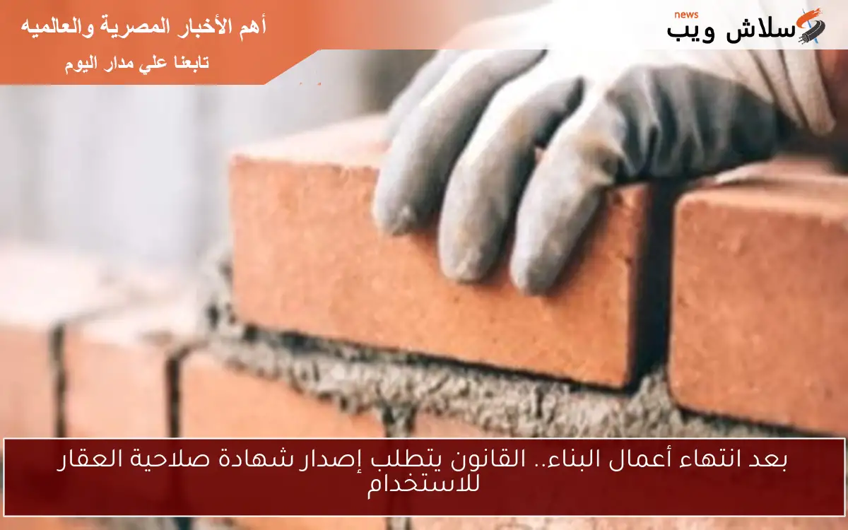 بعد انتهاء أعمال البناء.. القانون يتطلب إصدار شهادة صلاحية العقار للاستخدام